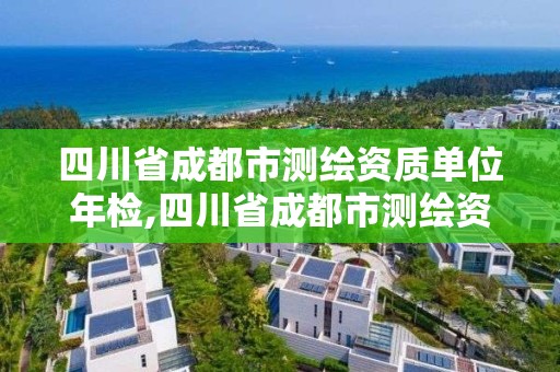 四川省成都市测绘资质单位年检,四川省成都市测绘资质单位年检多少钱