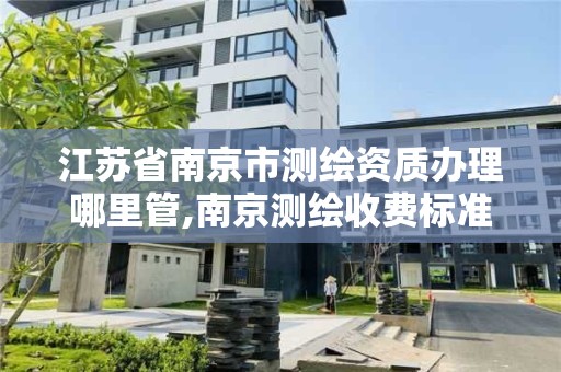 江苏省南京市测绘资质办理哪里管,南京测绘收费标准