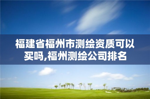 福建省福州市测绘资质可以买吗,福州测绘公司排名