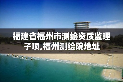 福建省福州市测绘资质监理子项,福州测绘院地址