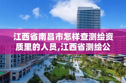 江西省南昌市怎样查测绘资质里的人员,江西省测绘公司。