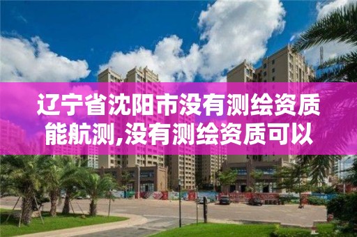 辽宁省沈阳市没有测绘资质能航测,没有测绘资质可以开测绘发票吗