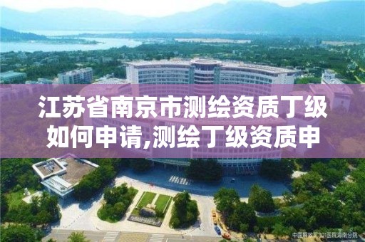 江苏省南京市测绘资质丁级如何申请,测绘丁级资质申报条件