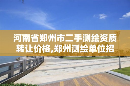 河南省郑州市二手测绘资质转让价格,郑州测绘单位招聘。