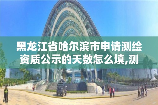 黑龙江省哈尔滨市申请测绘资质公示的天数怎么填,测绘资质年报时间。