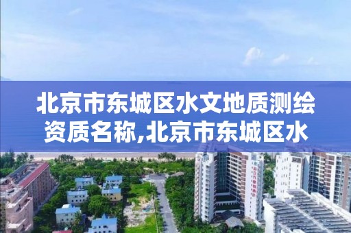 北京市东城区水文地质测绘资质名称,北京市东城区水文地质测绘资质名称是什么。