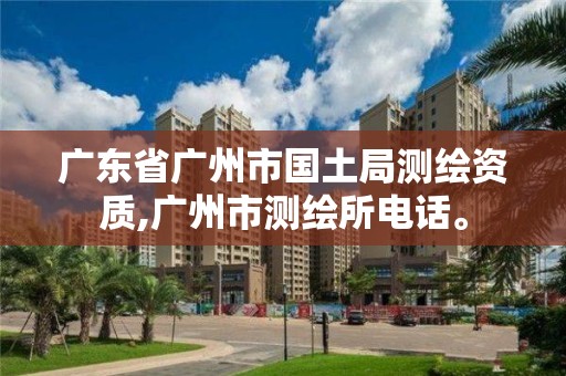 广东省广州市国土局测绘资质,广州市测绘所电话。