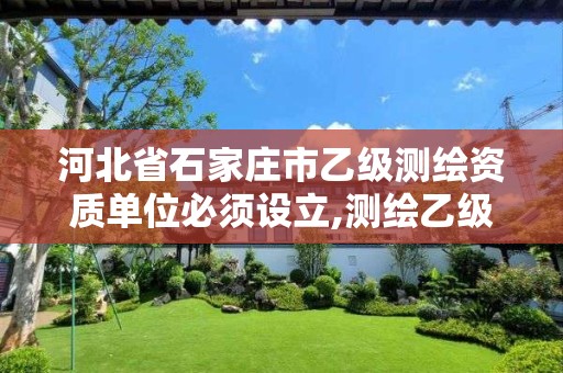 河北省石家庄市乙级测绘资质单位必须设立,测绘乙级资质承接范围