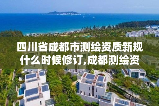 四川省成都市测绘资质新规什么时候修订,成都测绘资质办理。