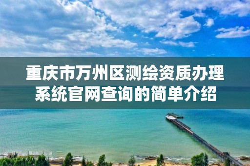 重庆市万州区测绘资质办理系统官网查询的简单介绍