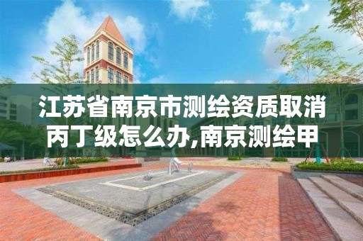 江苏省南京市测绘资质取消丙丁级怎么办,南京测绘甲级多少家。