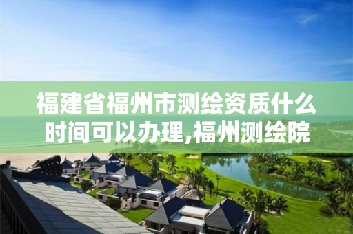 福建省福州市测绘资质什么时间可以办理,福州测绘院地址