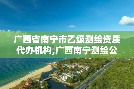 广西省南宁市乙级测绘资质代办机构,广西南宁测绘公司排名