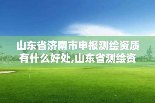 山东省济南市申报测绘资质有什么好处,山东省测绘资质专用章