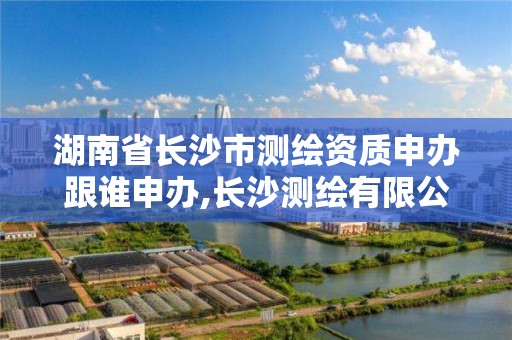 湖南省长沙市测绘资质申办跟谁申办,长沙测绘有限公司联系电话