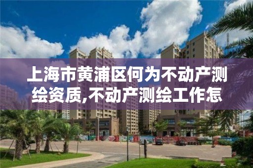 上海市黄浦区何为不动产测绘资质,不动产测绘工作怎么样