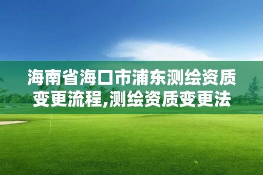 海南省海口市浦东测绘资质变更流程,测绘资质变更法人流程