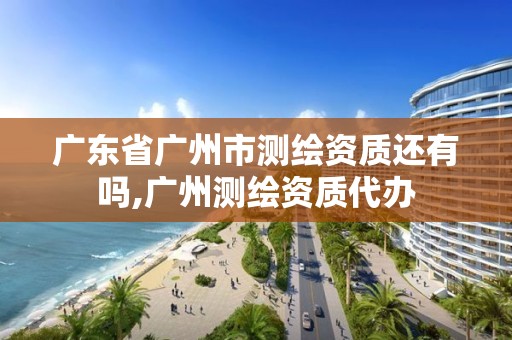 广东省广州市测绘资质还有吗,广州测绘资质代办