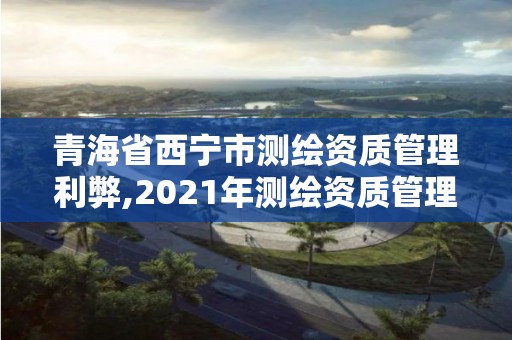 青海省西宁市测绘资质管理利弊,2021年测绘资质管理办法