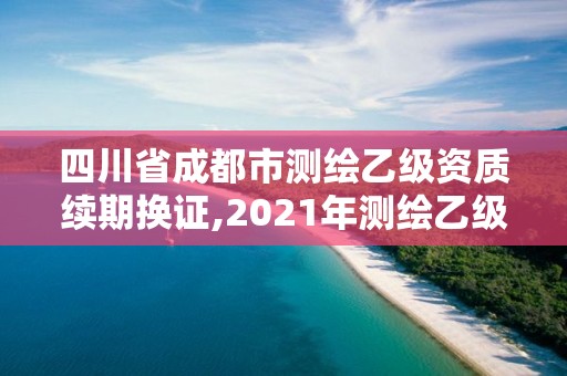 四川省成都市测绘乙级资质续期换证,2021年测绘乙级资质