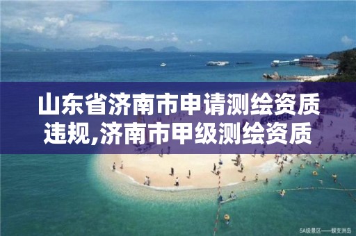 山东省济南市申请测绘资质违规,济南市甲级测绘资质单位