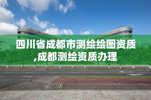 四川省成都市测绘绘图资质,成都测绘资质办理