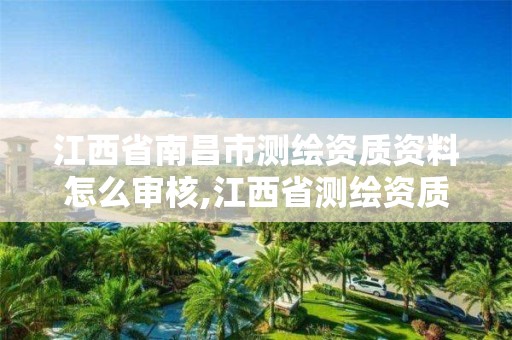 江西省南昌市测绘资质资料怎么审核,江西省测绘资质证书延期