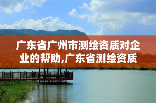 广东省广州市测绘资质对企业的帮助,广东省测绘资质管理系统