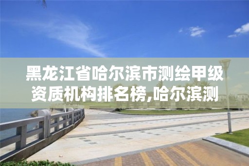 黑龙江省哈尔滨市测绘甲级资质机构排名榜,哈尔滨测绘局怎么样。