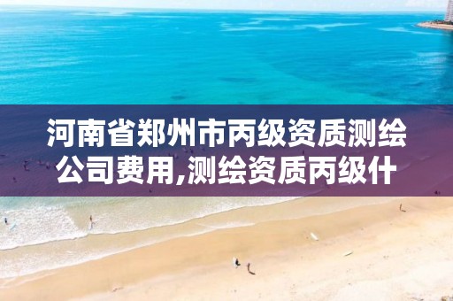 河南省郑州市丙级资质测绘公司费用,测绘资质丙级什么意思。