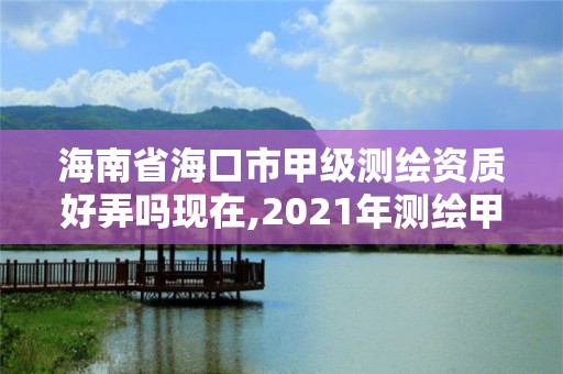 海南省海口市甲级测绘资质好弄吗现在,2021年测绘甲级资质申报条件