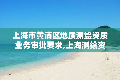 上海市黄浦区地质测绘资质业务审批要求,上海测绘资质单位