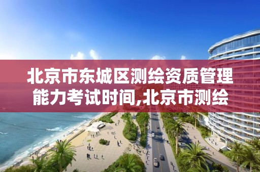 北京市东城区测绘资质管理能力考试时间,北京市测绘机构