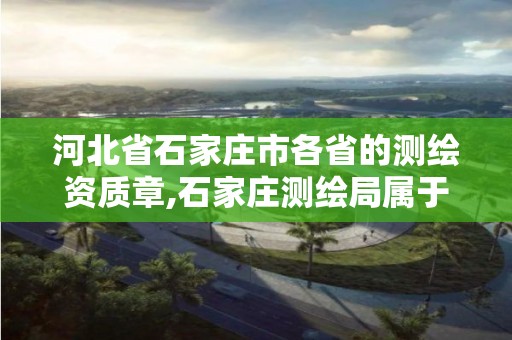 河北省石家庄市各省的测绘资质章,石家庄测绘局属于哪个区