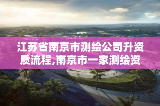 江苏省南京市测绘公司升资质流程,南京市一家测绘资质单位要使用