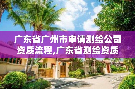 广东省广州市申请测绘公司资质流程,广东省测绘资质办理流程