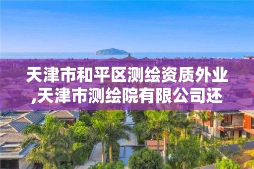 天津市和平区测绘资质外业,天津市测绘院有限公司还是事业单位吗