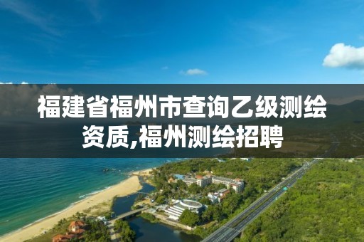 福建省福州市查询乙级测绘资质,福州测绘招聘