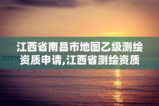 江西省南昌市地图乙级测绘资质申请,江西省测绘资质查询