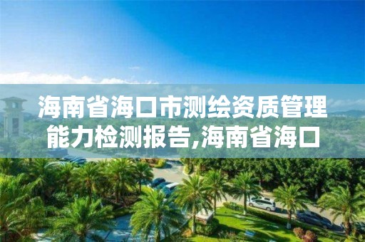 海南省海口市测绘资质管理能力检测报告,海南省海口市测绘资质管理能力检测报告公示。