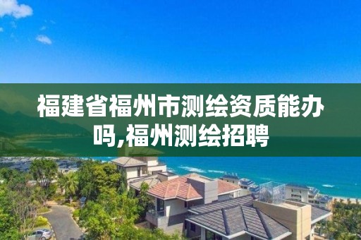 福建省福州市测绘资质能办吗,福州测绘招聘