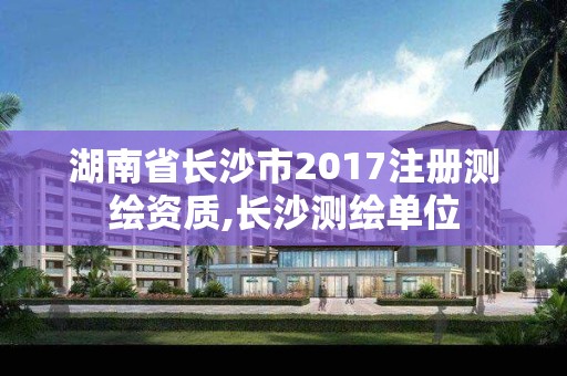 湖南省长沙市2017注册测绘资质,长沙测绘单位