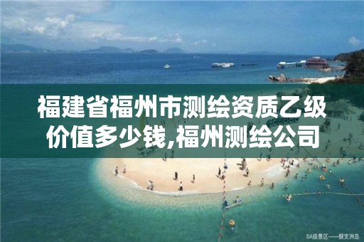 福建省福州市测绘资质乙级价值多少钱,福州测绘公司有几家