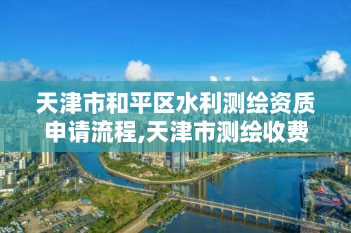 天津市和平区水利测绘资质申请流程,天津市测绘收费标准