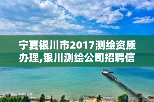 宁夏银川市2017测绘资质办理,银川测绘公司招聘信息