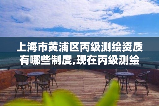 上海市黄浦区丙级测绘资质有哪些制度,现在丙级测绘资质办理需要多少钱