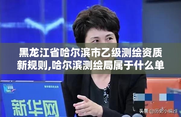 黑龙江省哈尔滨市乙级测绘资质新规则,哈尔滨测绘局属于什么单位