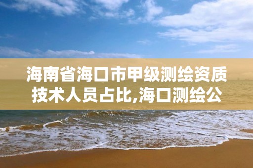 海南省海口市甲级测绘资质技术人员占比,海口测绘公司招聘。