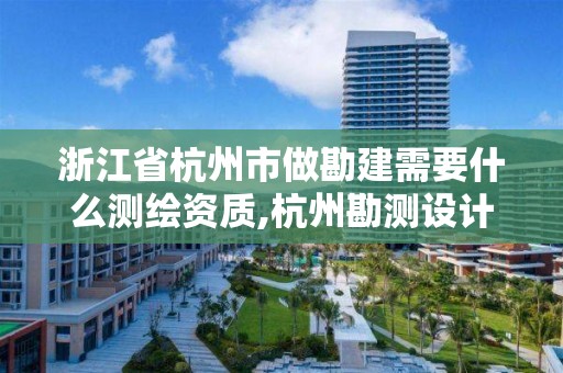 浙江省杭州市做勘建需要什么测绘资质,杭州勘测设计院怎么样。