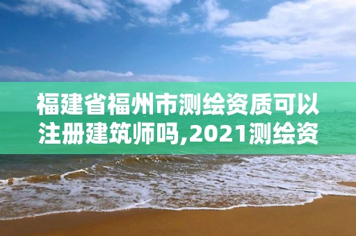 福建省福州市测绘资质可以注册建筑师吗,2021测绘资质延期公告福建省